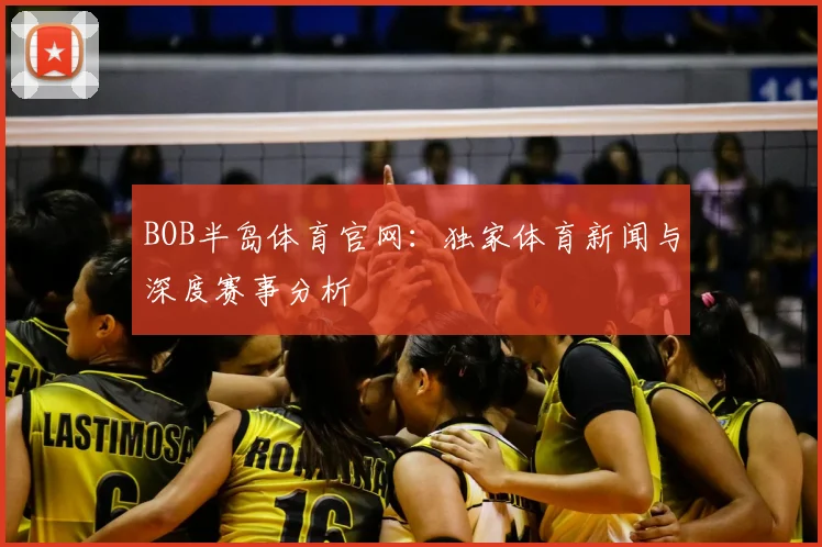 BOB半岛体育官网：独家体育新闻与深度赛事分析