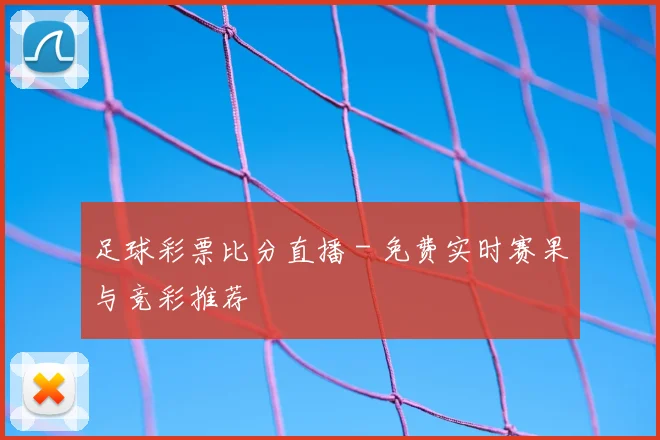 足球彩票比分直播 - 免费实时赛果与竞彩推荐