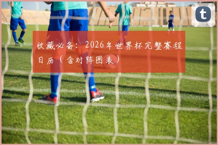 收藏必备：2026年世界杯完整赛程日历（含对阵图表）