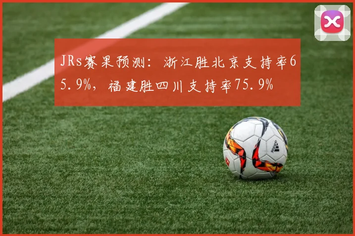JRs赛果预测：浙江胜北京支持率65.9%，福建胜四川支持率75.9%