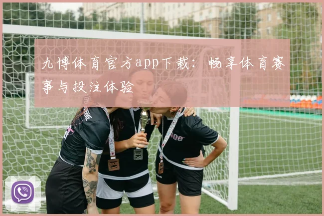 九博体育官方app下载:畅享体育赛事与投注体验