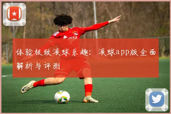 体验极致滚球乐趣：滚球app版全面解析与评测