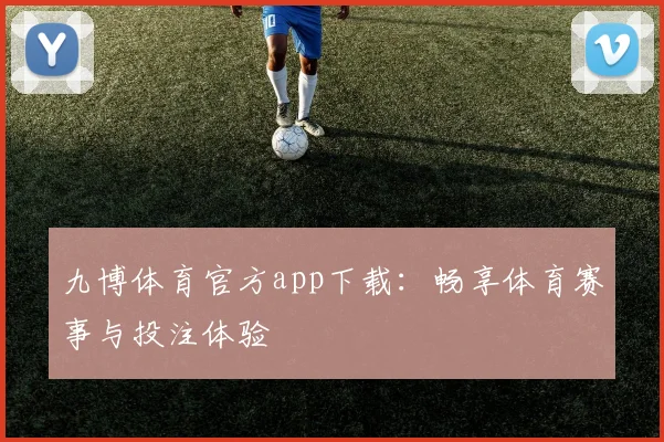 九博体育官方app下载：畅享体育赛事与投注体验