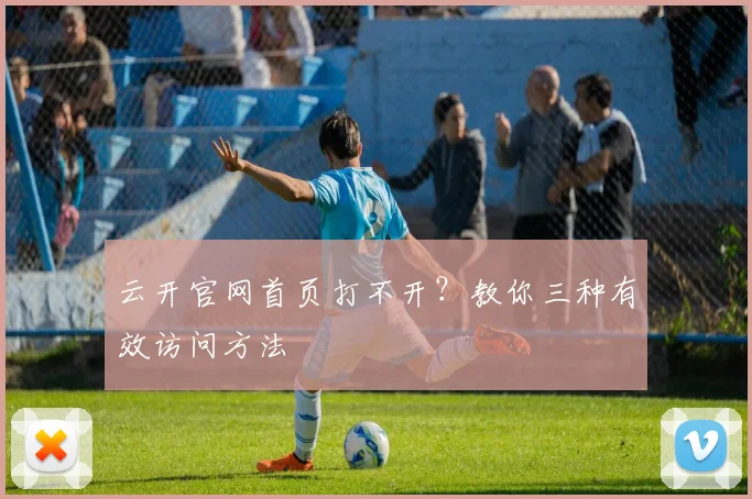 云开官网首页打不开？教你三种有效访问方法