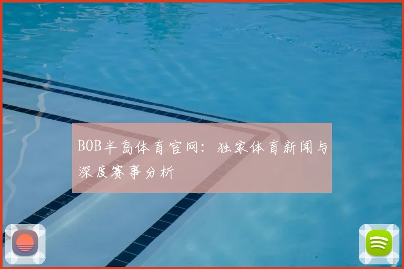 BOB半岛体育官网：独家体育新闻与深度赛事分析