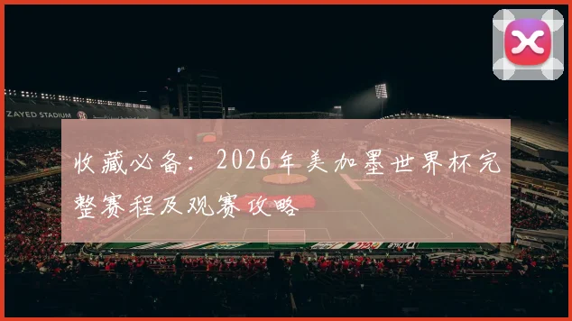 收藏必备:2026年美加墨世界杯完整赛程及观赛攻略
