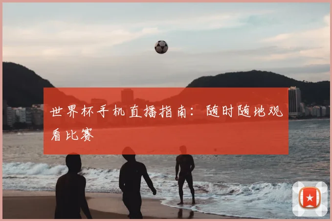 世界杯手机直播指南：随时随地观看比赛