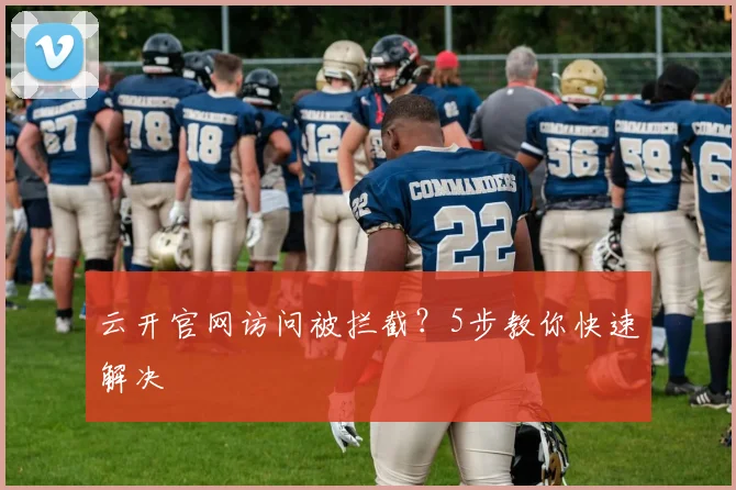 云开官网访问被拦截?5步教你快速解决