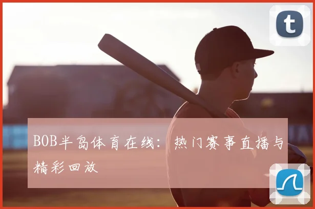 BOB半岛体育在线：热门赛事直播与精彩回放