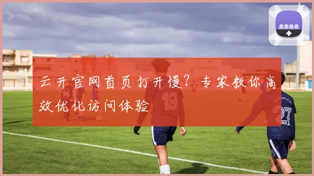 云开官网首页打开慢?专家教你高效优化访问体验