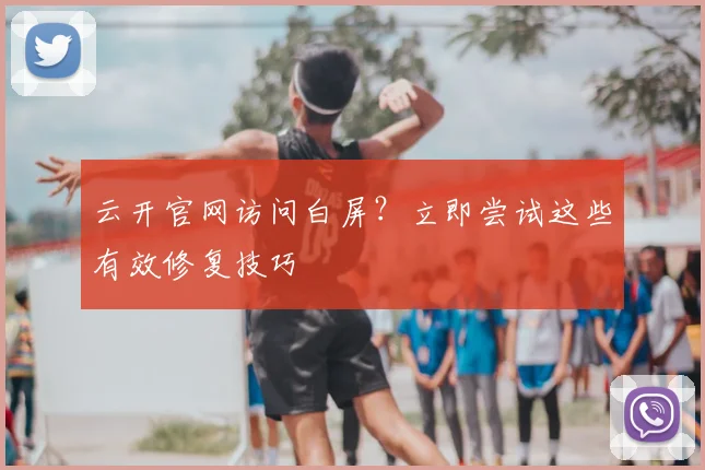 云开官网访问白屏？立即尝试这些有效修复技巧