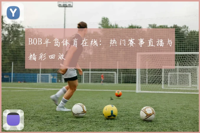 BOB半岛体育在线：热门赛事直播与精彩回放