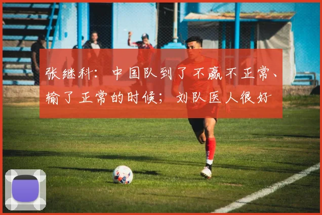 张继科：中国队到了不赢不正常、输了正常的时候；刘队医人很好