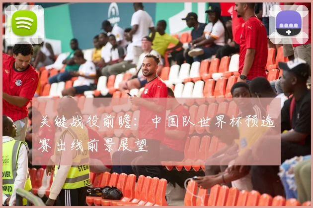 关键战役前瞻:中国队世界杯预选赛出线前景展望