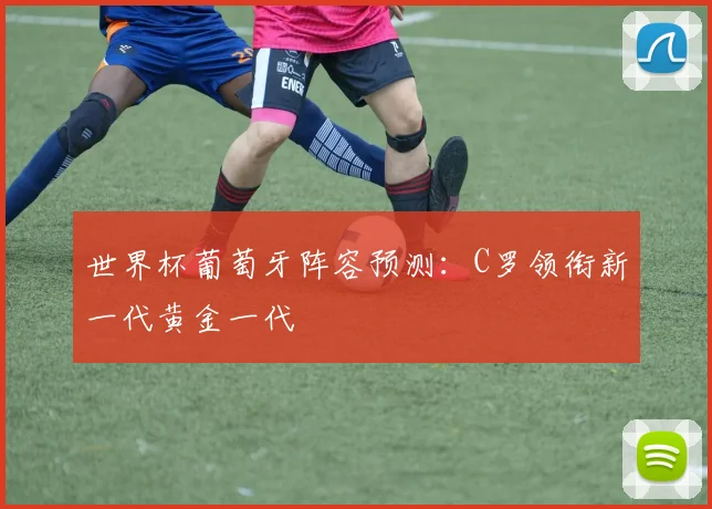 世界杯葡萄牙阵容预测：C罗领衔新一代黄金一代