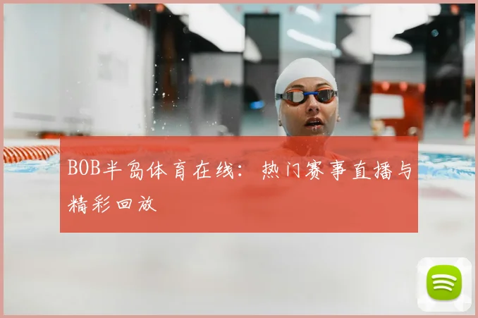 BOB半岛体育在线：热门赛事直播与精彩回放