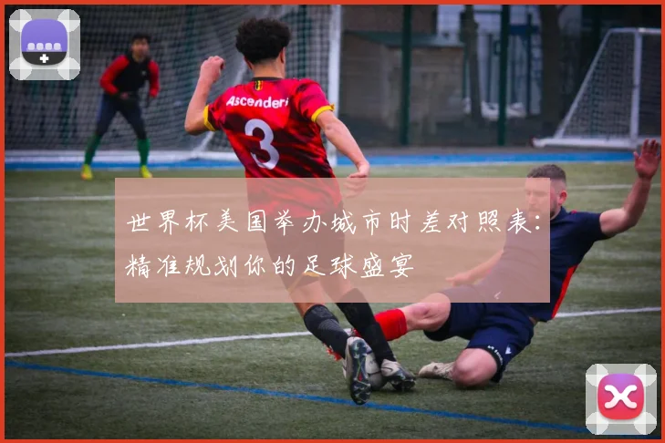 世界杯美国举办城市时差对照表：精准规划你的足球盛宴