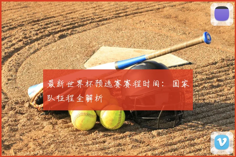 最新世界杯预选赛赛程时间：国家队征程全解析