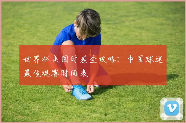 世界杯美国时差全攻略：中国球迷最佳观赛时间表