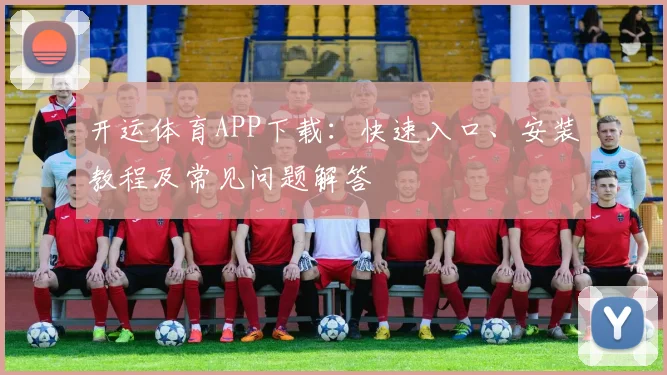 开运体育APP下载：快速入口、安装教程及常见问题解答