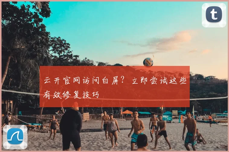 云开官网访问白屏?立即尝试这些有效修复技巧