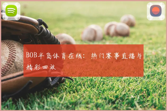BOB半岛体育在线：热门赛事直播与精彩回放