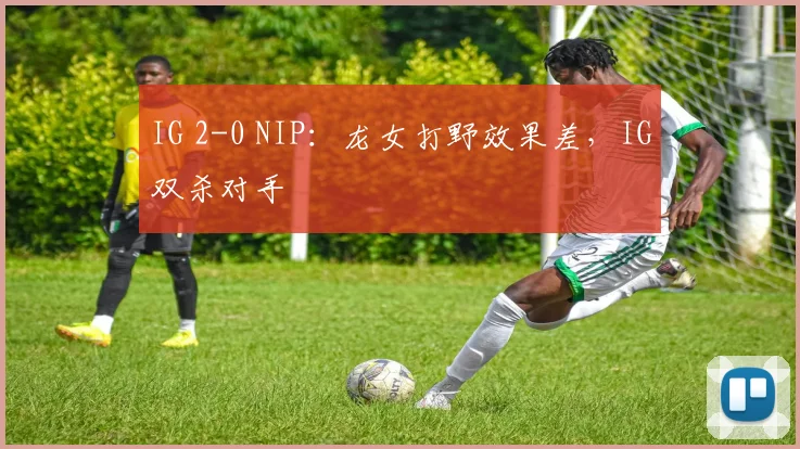 IG 2-0 NIP：龙女打野效果差，IG双杀对手